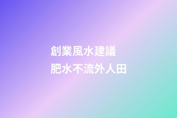 創業風水建議 肥水不流外人田